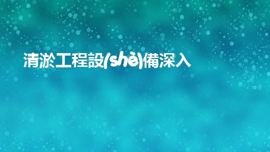 清淤工程設(shè)備深入探索清淤工程的以后進(jìn)展方向！